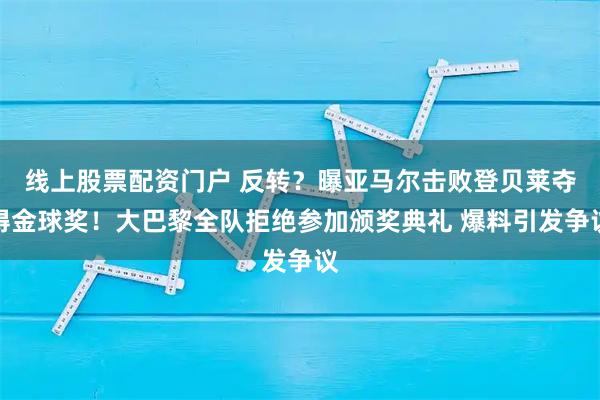 线上股票配资门户 反转？曝亚马尔击败登贝莱夺得金球奖！大巴黎全队拒绝参加颁奖典礼 爆料引发争议