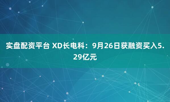 实盘配资平台 XD长电科：9月26日获融资买入5.29亿元