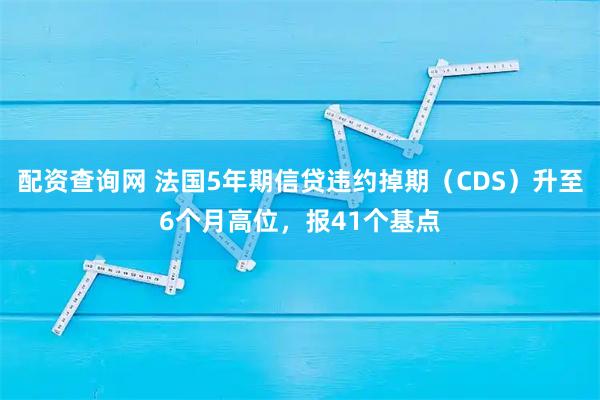 配资查询网 法国5年期信贷违约掉期（CDS）升至6个月高位，报41个基点