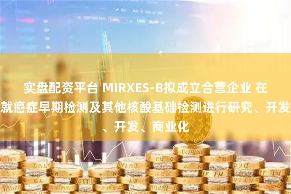 实盘配资平台 MIRXES-B拟成立合营企业 在马来西亚就癌症早期检测及其他核酸基础检测进行研究、开发、商业化