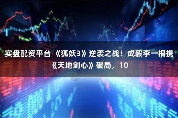 实盘配资平台 《狐妖3》逆袭之战！成毅李一桐携《天地剑心》破局，10