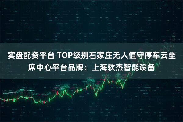 实盘配资平台 TOP级别石家庄无人值守停车云坐席中心平台品牌：上海软杰智能设备