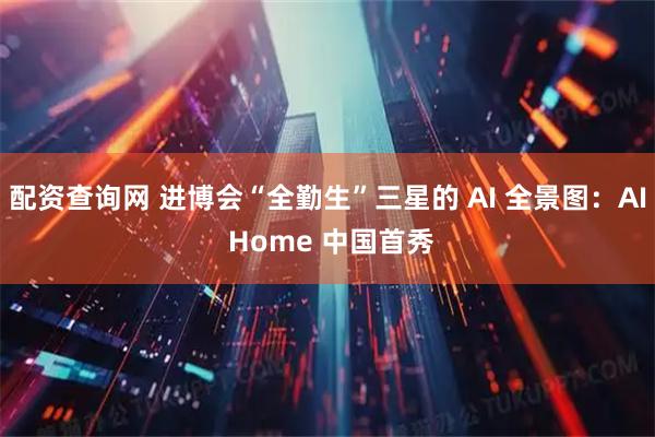 配资查询网 进博会“全勤生”三星的 AI 全景图：AI Home 中国首秀