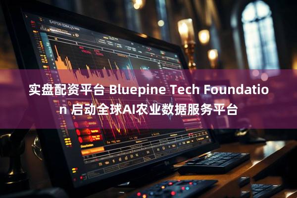 实盘配资平台 Bluepine Tech Foundation 启动全球AI农业数据服务平台