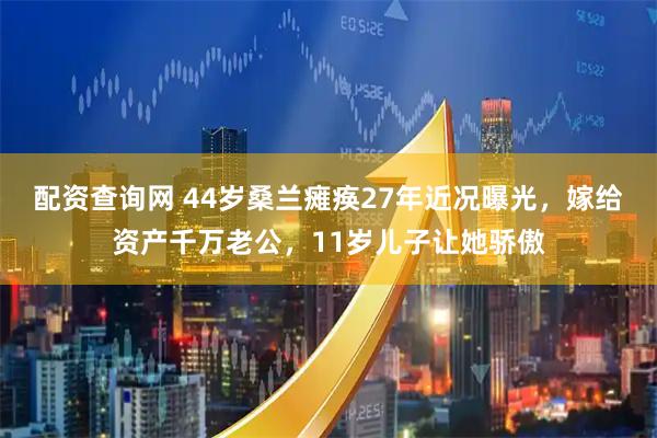 配资查询网 44岁桑兰瘫痪27年近况曝光，嫁给资产千万老公，11岁儿子让她骄傲