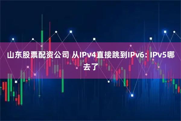 山东股票配资公司 从IPv4直接跳到IPv6: IPv5哪去了