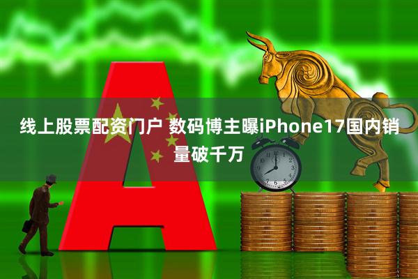 线上股票配资门户 数码博主曝iPhone17国内销量破千万