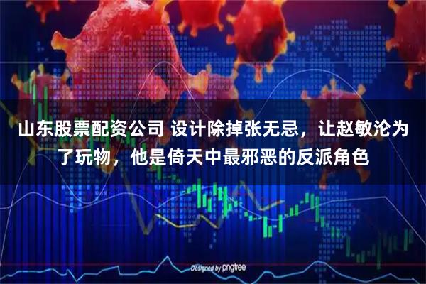 山东股票配资公司 设计除掉张无忌，让赵敏沦为了玩物，他是倚天中最邪恶的反派角色