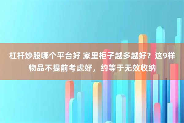 杠杆炒股哪个平台好 家里柜子越多越好？这9样物品不提前考虑好，约等于无效收纳