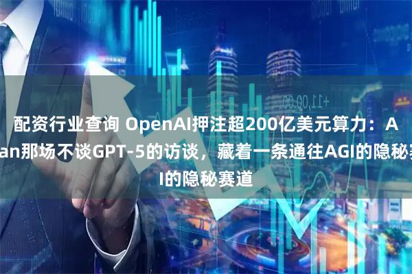 配资行业查询 OpenAI押注超200亿美元算力：Altman那场不谈GPT-5的访谈，藏着一条通往AGI的隐秘赛道
