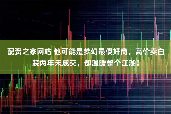 配资之家网站 他可能是梦幻最傻奸商，高价卖白装两年未成交，却温暖整个江湖！