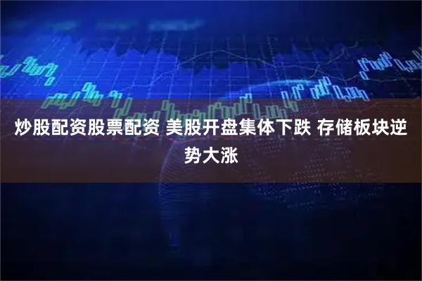 炒股配资股票配资 美股开盘集体下跌 存储板块逆势大涨
