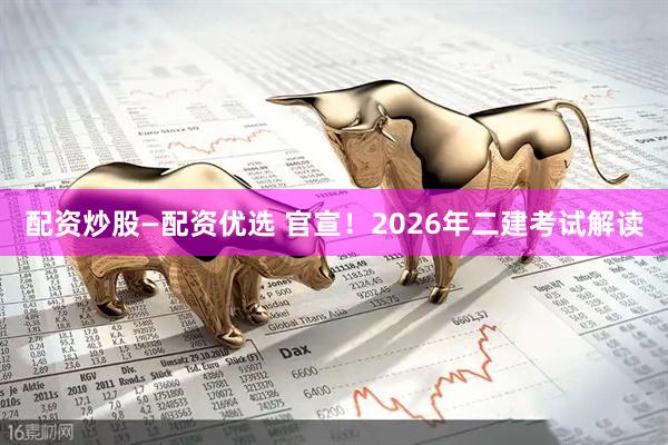 配资炒股—配资优选 官宣！2026年二建考试解读