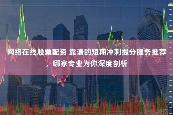 网络在线股票配资 靠谱的短期冲刺提分服务推荐，哪家专业为你深度剖析