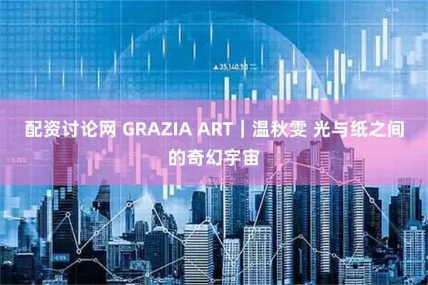 配资讨论网 GRAZIA ART｜温秋雯 光与纸之间的奇幻宇宙