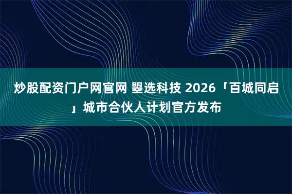 炒股配资门户网官网 曌选科技 2026「百城同启」城市合伙人计划官方发布