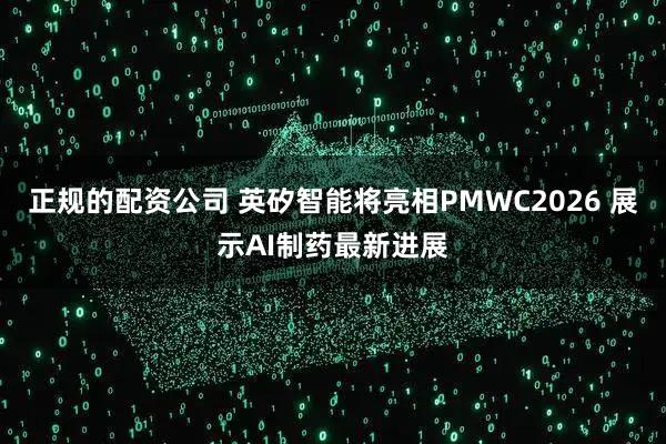 正规的配资公司 英矽智能将亮相PMWC2026 展示AI制药最新进展
