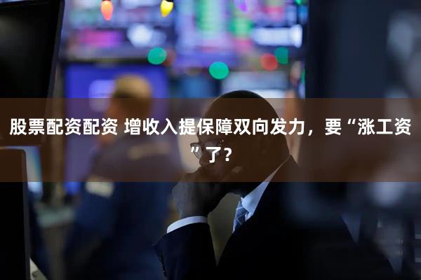 股票配资配资 增收入提保障双向发力，要“涨工资”了？