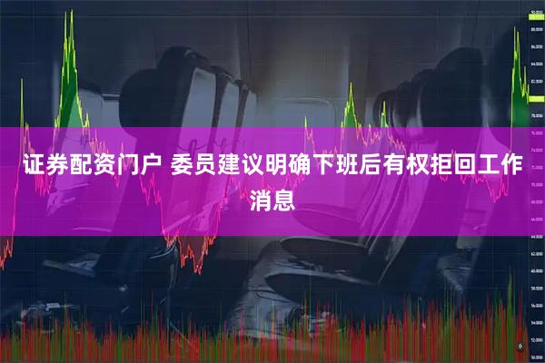 证券配资门户 委员建议明确下班后有权拒回工作消息