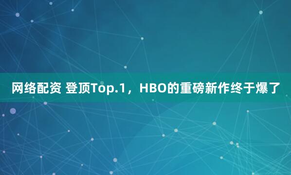 网络配资 登顶Top.1，HBO的重磅新作终于爆了