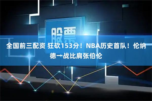 全国前三配资 狂砍153分！NBA历史首队！伦纳德一战比肩张伯伦