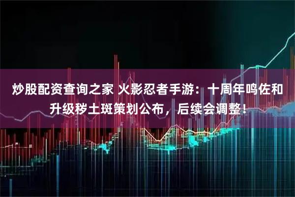 炒股配资查询之家 火影忍者手游：十周年鸣佐和升级秽土斑策划公布，后续会调整！