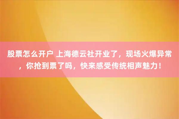 股票怎么开户 上海德云社开业了，现场火爆异常，你抢到票了吗，快来感受传统相声魅力！