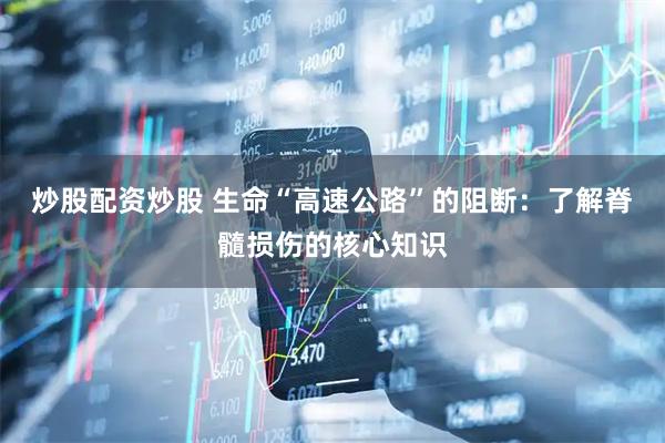 炒股配资炒股 生命“高速公路”的阻断：了解脊髓损伤的核心知识