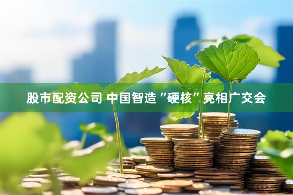 股市配资公司 中国智造“硬核”亮相广交会