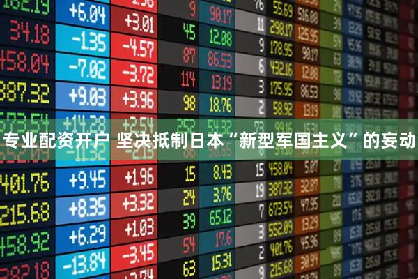 专业配资开户 坚决抵制日本“新型军国主义”的妄动