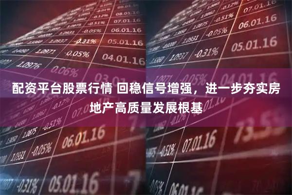 配资平台股票行情 回稳信号增强，进一步夯实房地产高质量发展根基