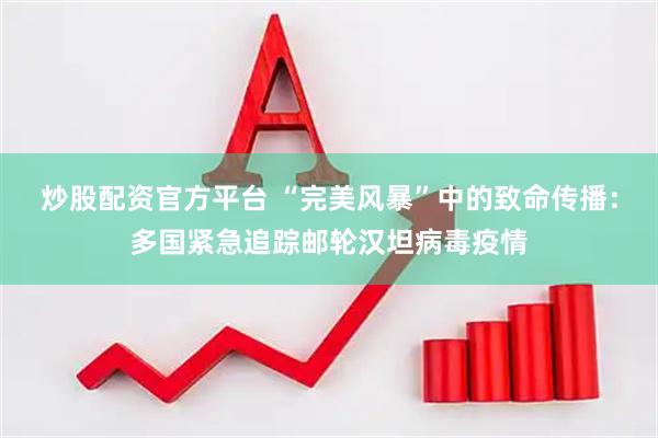 炒股配资官方平台 “完美风暴”中的致命传播：多国紧急追踪邮轮汉坦病毒疫情