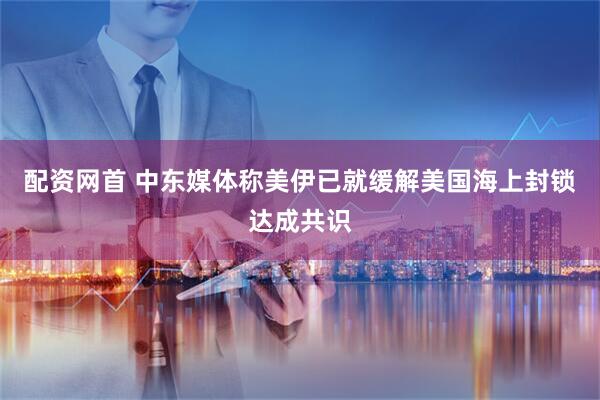 配资网首 中东媒体称美伊已就缓解美国海上封锁达成共识