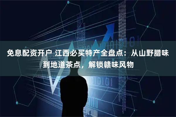 免息配资开户 江西必买特产全盘点：从山野腊味到地道茶点，解锁赣味风物