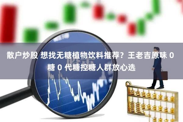散户炒股 想找无糖植物饮料推荐？王老吉原味 0 糖 0 代糖控糖人群放心选