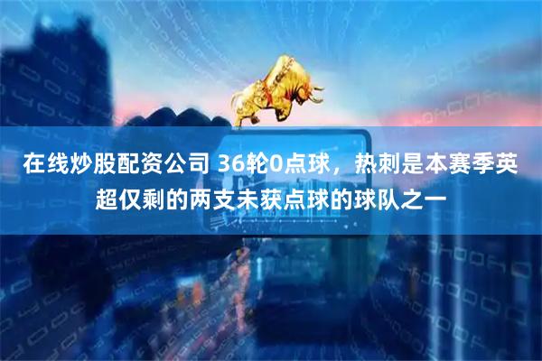 在线炒股配资公司 36轮0点球，热刺是本赛季英超仅剩的两支未获点球的球队之一
